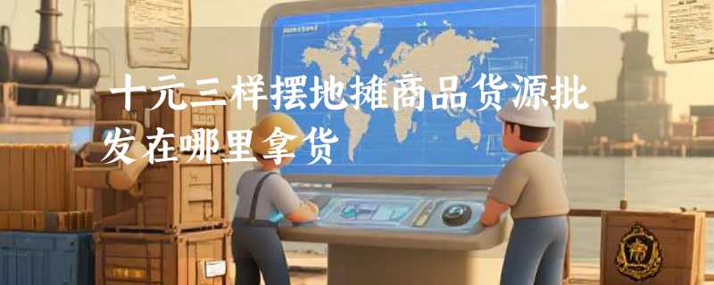 十元三样摆地摊商品货源批发在哪里拿货