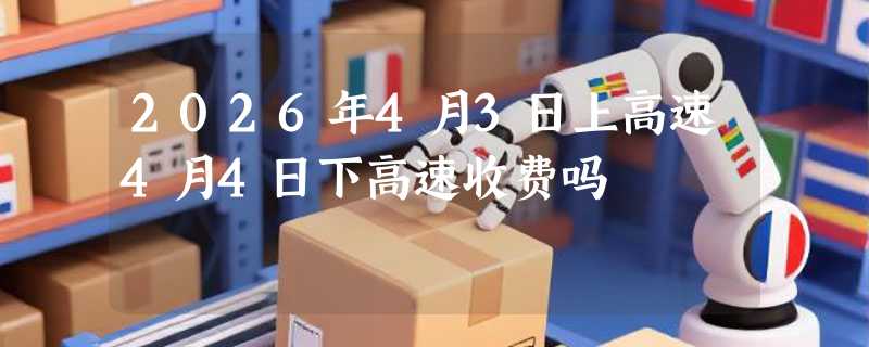 2026年4月3日上高速4月4日下高速收费吗