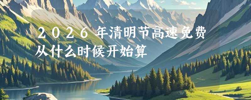 2026年清明节高速免费从什么时候开始算