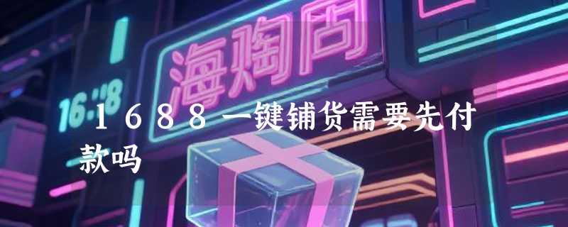 1688一键铺货需要先付款吗