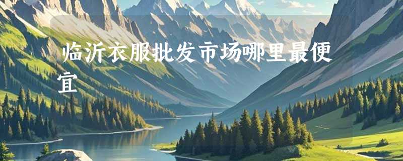 临沂衣服批发市场哪里最便宜