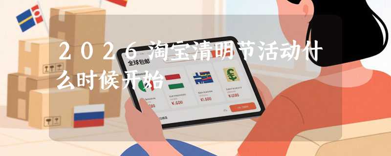 2026淘宝清明节活动什么时候开始
