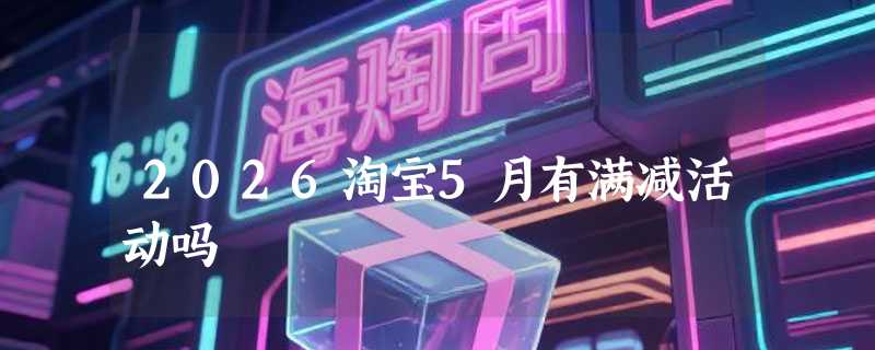 2026淘宝5月有满减活动吗