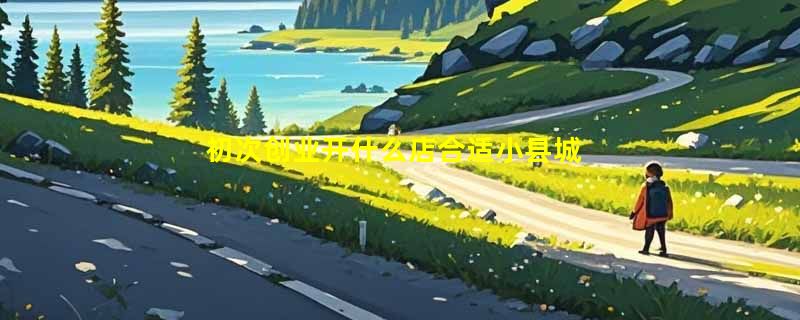 初次创业开什么店合适小县城