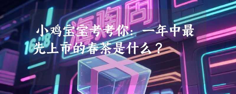 小鸡宝宝考考你：一年中最先上市的春茶是什么？