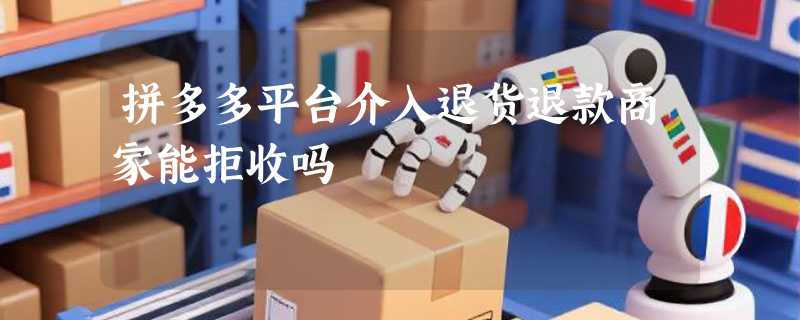 拼多多平台介入退货退款商家能拒收吗