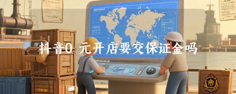 抖音0元开店要交保证金吗