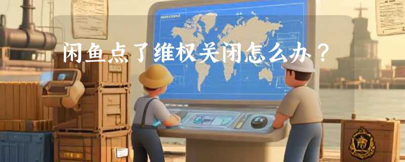 闲鱼点了维权关闭怎么办？