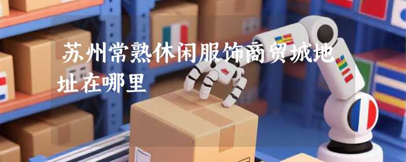 苏州常熟休闲服饰商贸城地址在哪里