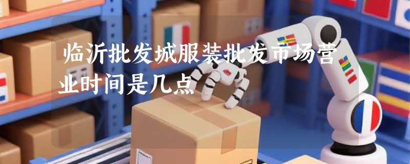 临沂批发城服装批发市场营业时间是几点