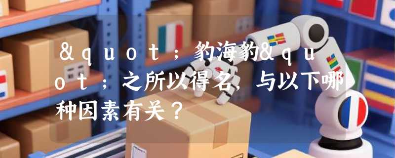 "豹海豹"之所以得名，与以下哪种因素有关？