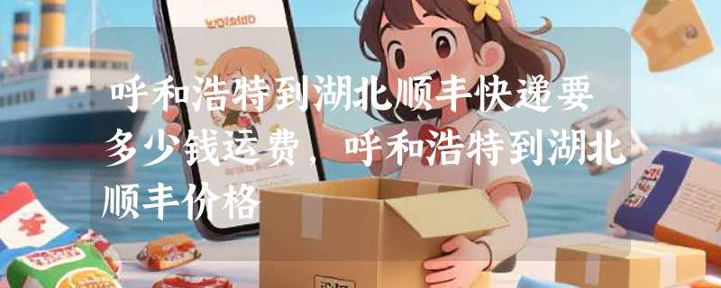 呼和浩特到湖北顺丰快递要多少钱运费，呼和浩特到湖北顺丰价格