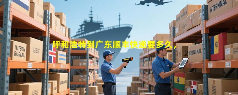 呼和浩特到广东顺丰快递要多久，顺丰呼和浩特到广东几天