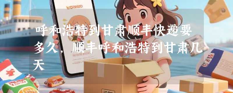 呼和浩特到甘肃顺丰快递要多久，顺丰呼和浩特到甘肃几天