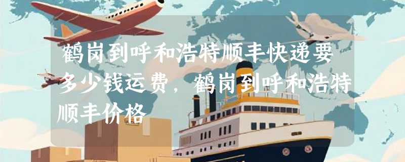 鹤岗到呼和浩特顺丰快递要多少钱运费，鹤岗到呼和浩特顺丰价格