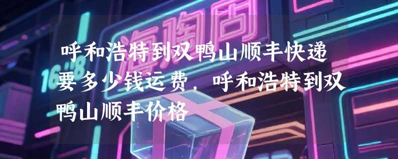 呼和浩特到双鸭山顺丰快递要多少钱运费，呼和浩特到双鸭山顺丰价格