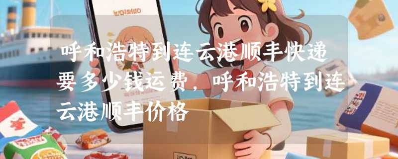 呼和浩特到连云港顺丰快递要多少钱运费，呼和浩特到连云港顺丰价格