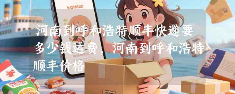 河南到呼和浩特顺丰快递要多少钱运费，河南到呼和浩特顺丰价格