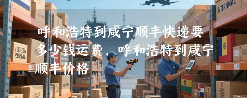 呼和浩特到咸宁顺丰快递要多少钱运费，呼和浩特到咸宁顺丰价格