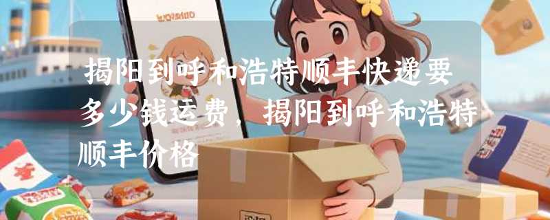 揭阳到呼和浩特顺丰快递要多少钱运费，揭阳到呼和浩特顺丰价格