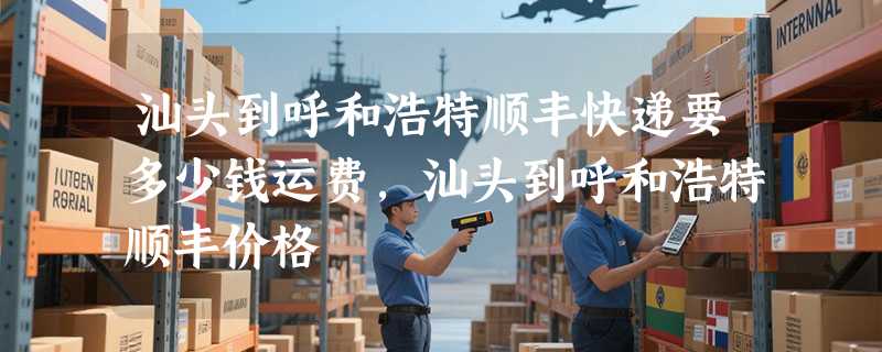 汕头到呼和浩特顺丰快递要多少钱运费，汕头到呼和浩特顺丰价格