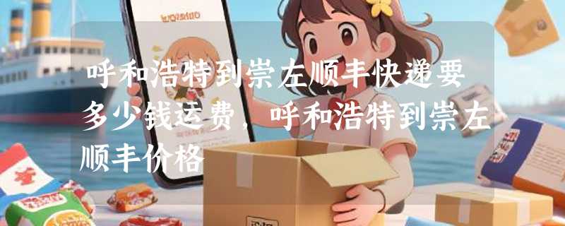 呼和浩特到崇左顺丰快递要多少钱运费，呼和浩特到崇左顺丰价格