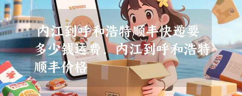 内江到呼和浩特顺丰快递要多少钱运费，内江到呼和浩特顺丰价格