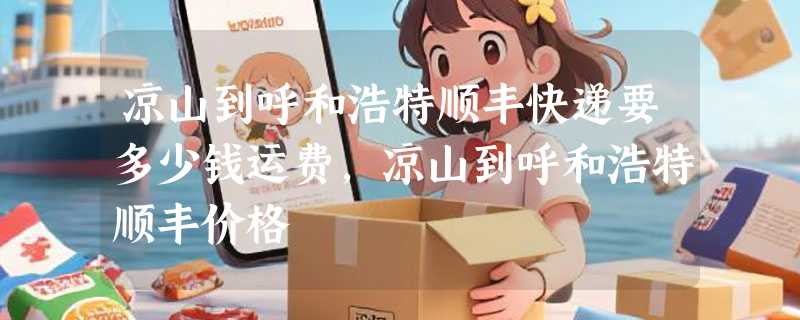 凉山到呼和浩特顺丰快递要多少钱运费，凉山到呼和浩特顺丰价格