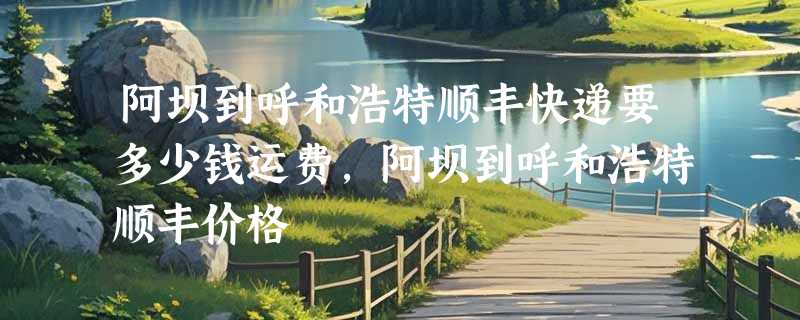 阿坝到呼和浩特顺丰快递要多少钱运费，阿坝到呼和浩特顺丰价格