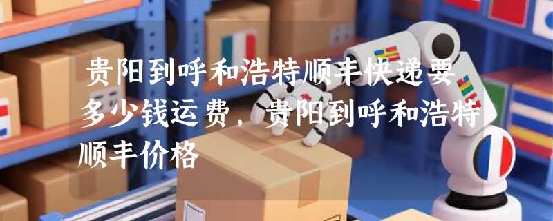 贵阳到呼和浩特顺丰快递要多少钱运费，贵阳到呼和浩特顺丰价格