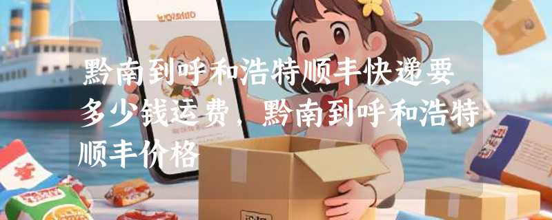 黔南到呼和浩特顺丰快递要多少钱运费，黔南到呼和浩特顺丰价格