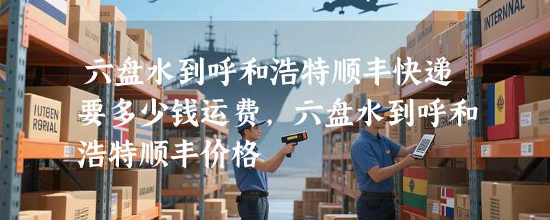 六盘水到呼和浩特顺丰快递要多少钱运费，六盘水到呼和浩特顺丰价格