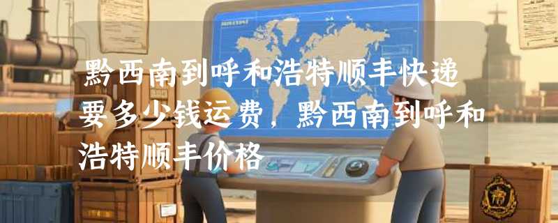 黔西南到呼和浩特顺丰快递要多少钱运费，黔西南到呼和浩特顺丰价格