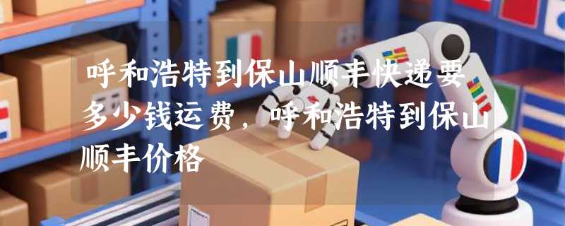 呼和浩特到保山顺丰快递要多少钱运费，呼和浩特到保山顺丰价格