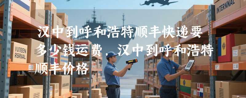 汉中到呼和浩特顺丰快递要多少钱运费，汉中到呼和浩特顺丰价格