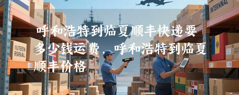 呼和浩特到临夏顺丰快递要多少钱运费，呼和浩特到临夏顺丰价格