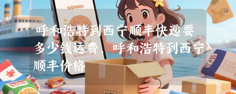 呼和浩特到西宁顺丰快递要多少钱运费，呼和浩特到西宁顺丰价格