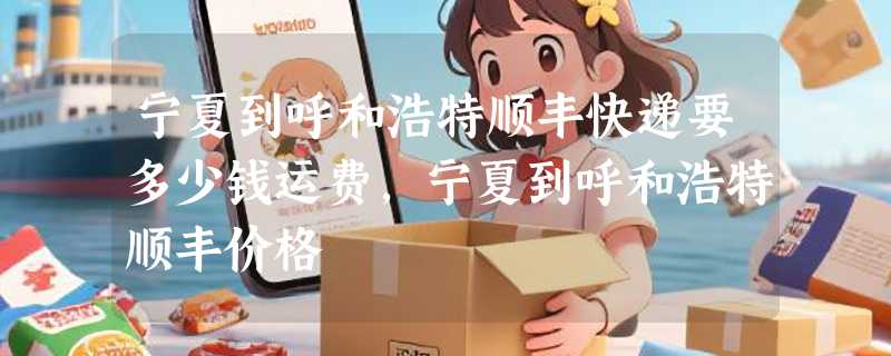 宁夏到呼和浩特顺丰快递要多少钱运费，宁夏到呼和浩特顺丰价格