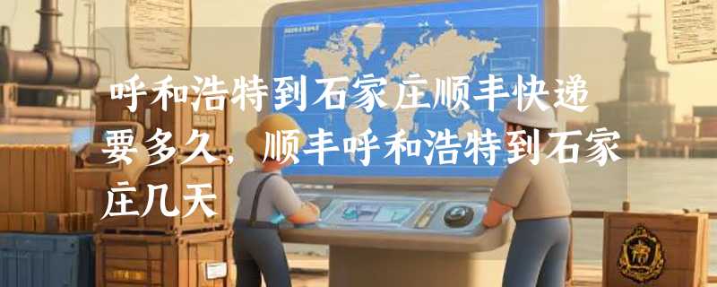 呼和浩特到石家庄顺丰快递要多久，顺丰呼和浩特到石家庄几天