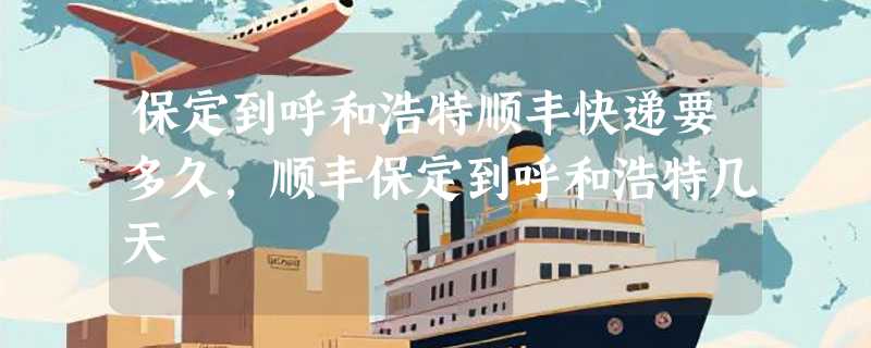 保定到呼和浩特顺丰快递要多久，顺丰保定到呼和浩特几天