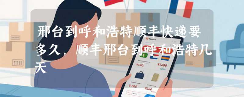 邢台到呼和浩特顺丰快递要多久，顺丰邢台到呼和浩特几天