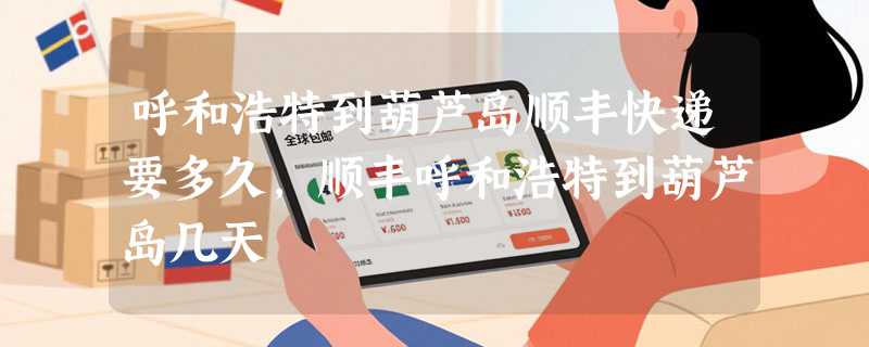 呼和浩特到葫芦岛顺丰快递要多久，顺丰呼和浩特到葫芦岛几天