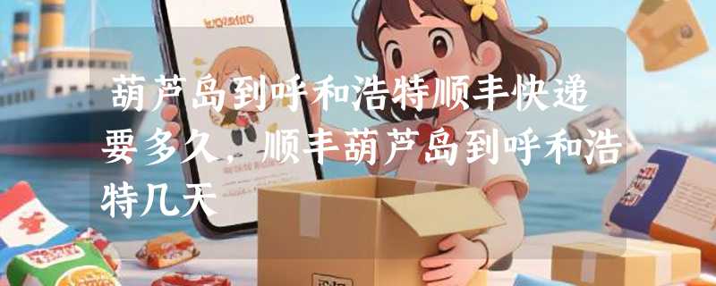 葫芦岛到呼和浩特顺丰快递要多久，顺丰葫芦岛到呼和浩特几天