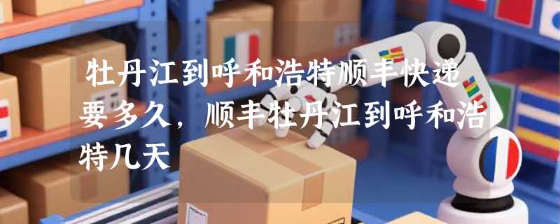 牡丹江到呼和浩特顺丰快递要多久，顺丰牡丹江到呼和浩特几天