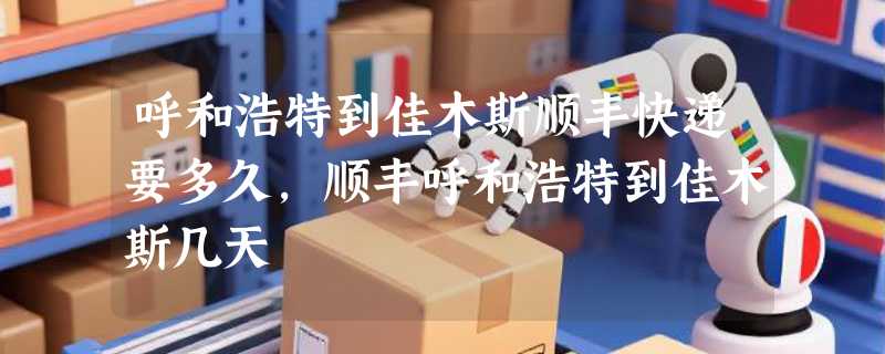 呼和浩特到佳木斯顺丰快递要多久，顺丰呼和浩特到佳木斯几天