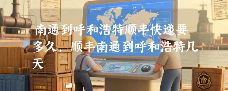 南通到呼和浩特顺丰快递要多久，顺丰南通到呼和浩特几天