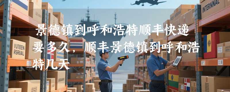 景德镇到呼和浩特顺丰快递要多久，顺丰景德镇到呼和浩特几天