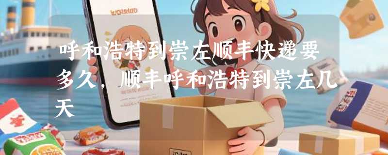 呼和浩特到崇左顺丰快递要多久，顺丰呼和浩特到崇左几天