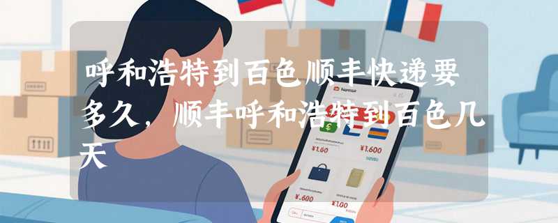 呼和浩特到百色顺丰快递要多久，顺丰呼和浩特到百色几天