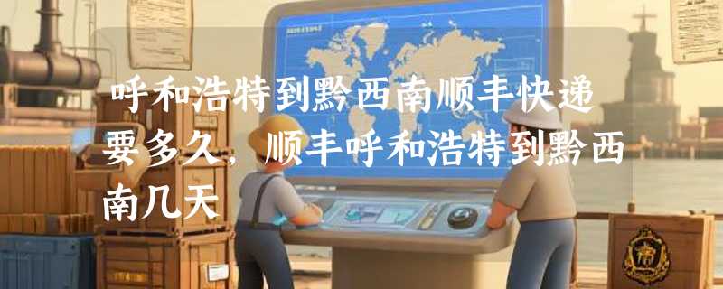 呼和浩特到黔西南顺丰快递要多久，顺丰呼和浩特到黔西南几天